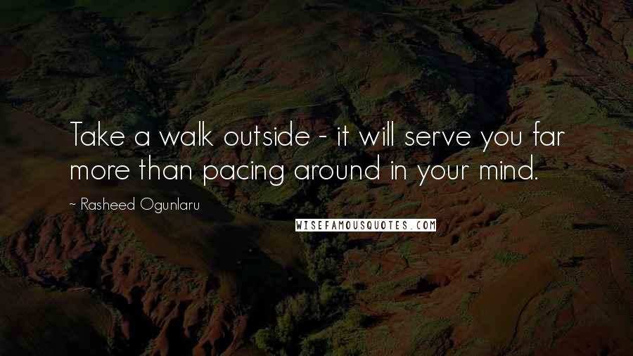 Rasheed Ogunlaru Quotes: Take a walk outside - it will serve you far more than pacing around in your mind.