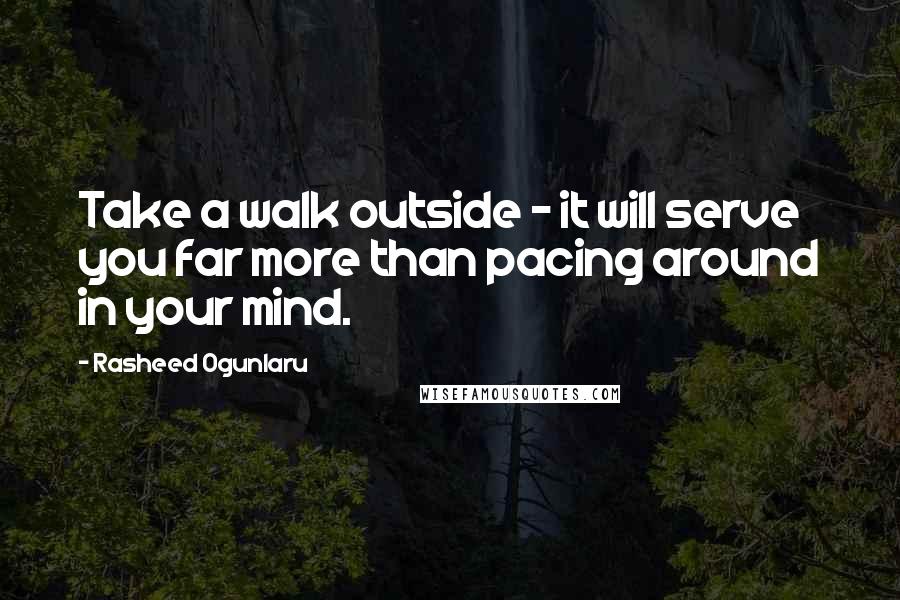 Rasheed Ogunlaru Quotes: Take a walk outside - it will serve you far more than pacing around in your mind.