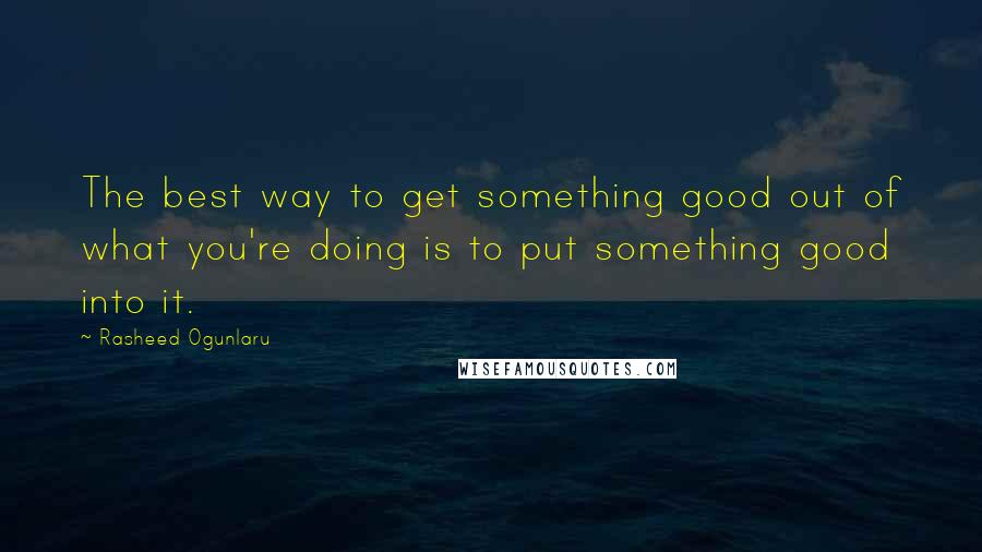 Rasheed Ogunlaru Quotes: The best way to get something good out of what you're doing is to put something good into it.