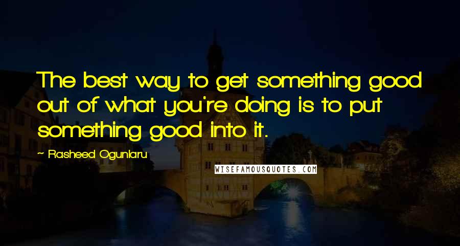 Rasheed Ogunlaru Quotes: The best way to get something good out of what you're doing is to put something good into it.