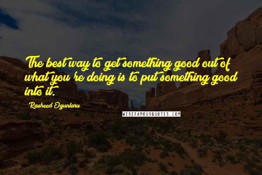 Rasheed Ogunlaru Quotes: The best way to get something good out of what you're doing is to put something good into it.