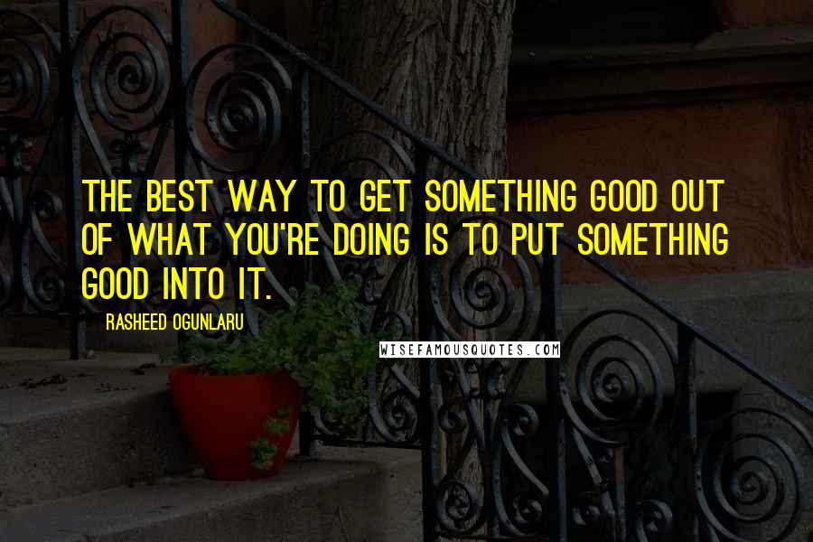 Rasheed Ogunlaru Quotes: The best way to get something good out of what you're doing is to put something good into it.