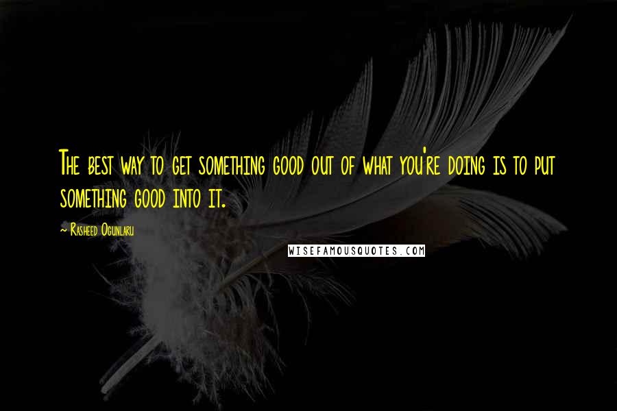 Rasheed Ogunlaru Quotes: The best way to get something good out of what you're doing is to put something good into it.