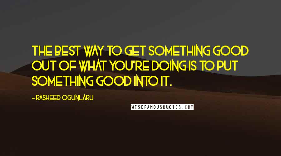 Rasheed Ogunlaru Quotes: The best way to get something good out of what you're doing is to put something good into it.