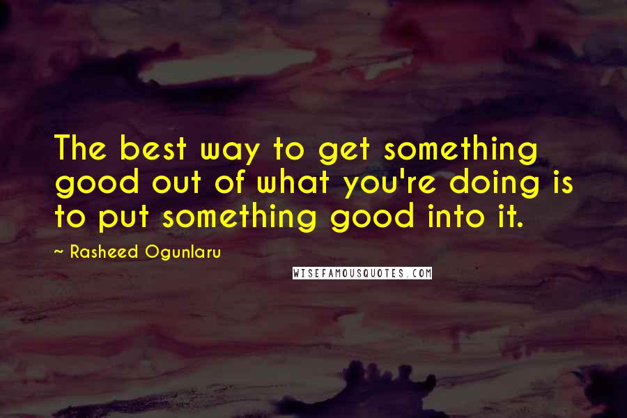 Rasheed Ogunlaru Quotes: The best way to get something good out of what you're doing is to put something good into it.