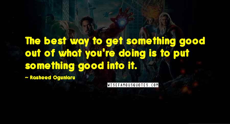 Rasheed Ogunlaru Quotes: The best way to get something good out of what you're doing is to put something good into it.