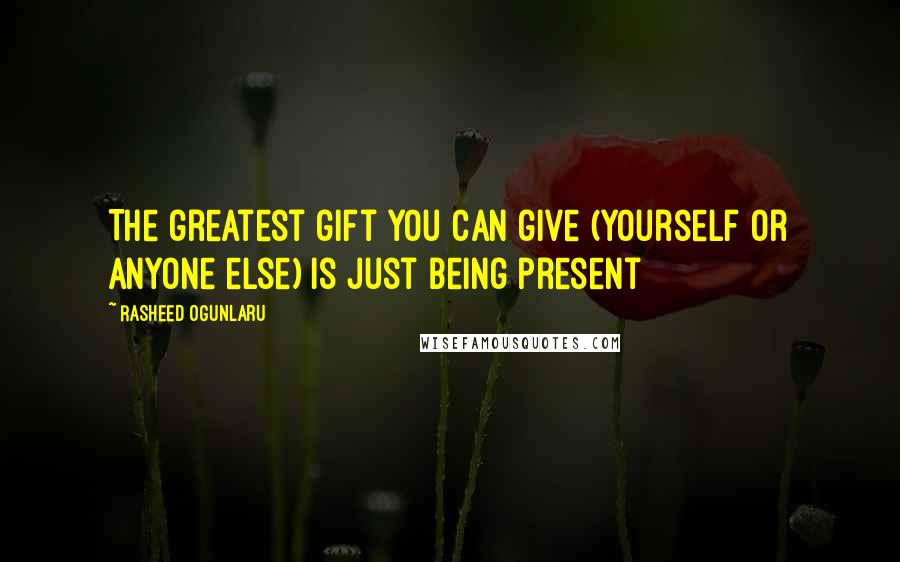 Rasheed Ogunlaru Quotes: The greatest gift you can give (yourself or anyone else) is just being present
