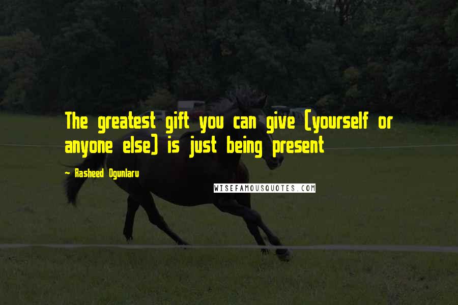 Rasheed Ogunlaru Quotes: The greatest gift you can give (yourself or anyone else) is just being present