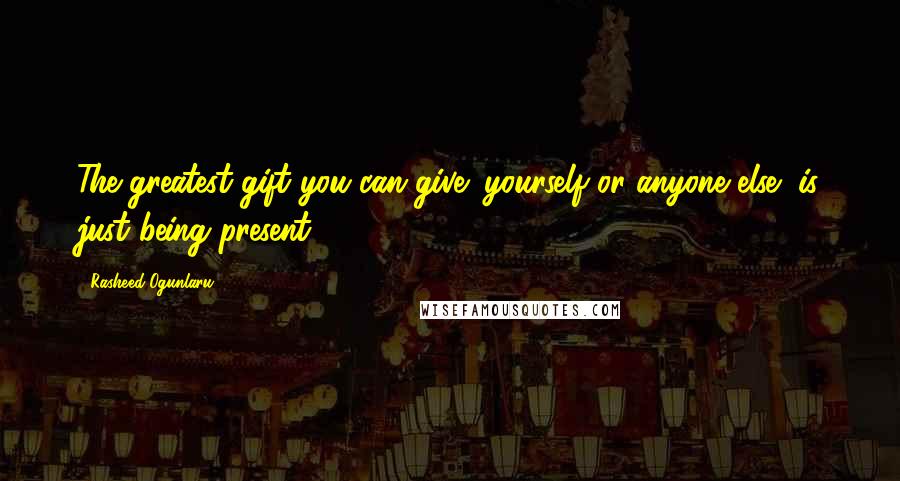 Rasheed Ogunlaru Quotes: The greatest gift you can give (yourself or anyone else) is just being present