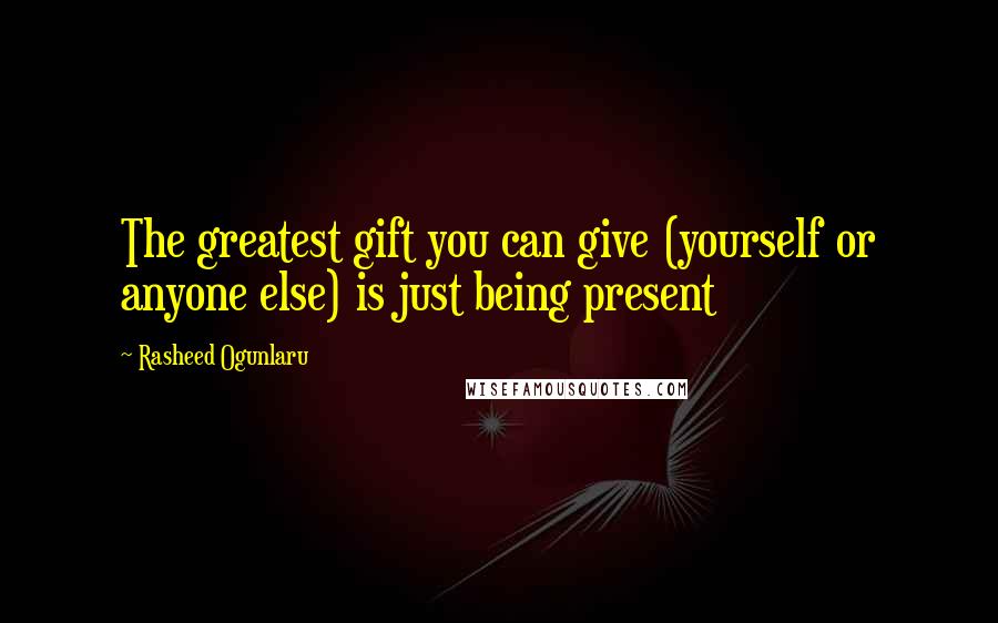 Rasheed Ogunlaru Quotes: The greatest gift you can give (yourself or anyone else) is just being present