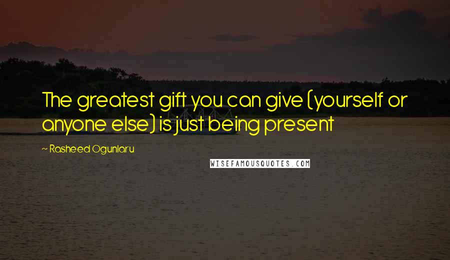 Rasheed Ogunlaru Quotes: The greatest gift you can give (yourself or anyone else) is just being present