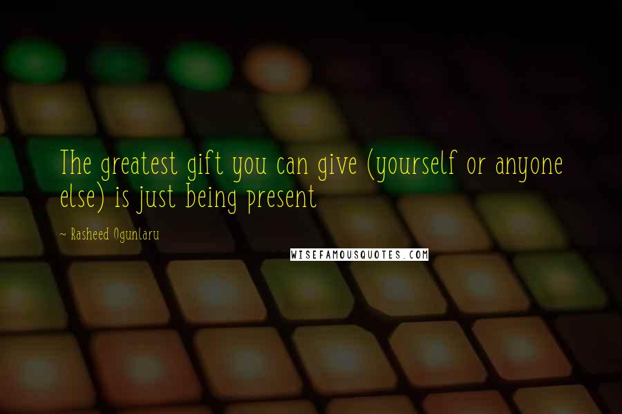 Rasheed Ogunlaru Quotes: The greatest gift you can give (yourself or anyone else) is just being present