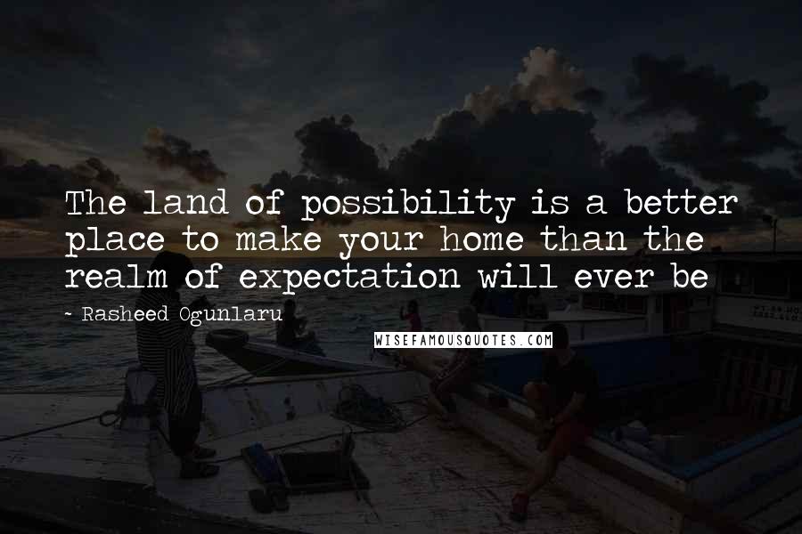 Rasheed Ogunlaru Quotes: The land of possibility is a better place to make your home than the realm of expectation will ever be