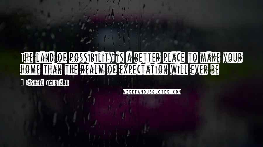 Rasheed Ogunlaru Quotes: The land of possibility is a better place to make your home than the realm of expectation will ever be