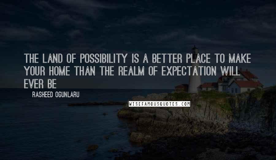 Rasheed Ogunlaru Quotes: The land of possibility is a better place to make your home than the realm of expectation will ever be