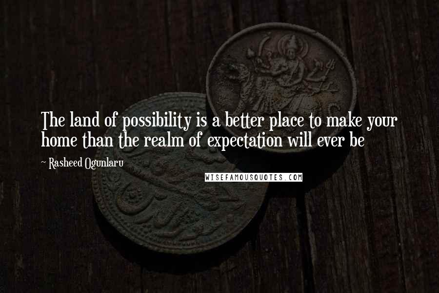 Rasheed Ogunlaru Quotes: The land of possibility is a better place to make your home than the realm of expectation will ever be