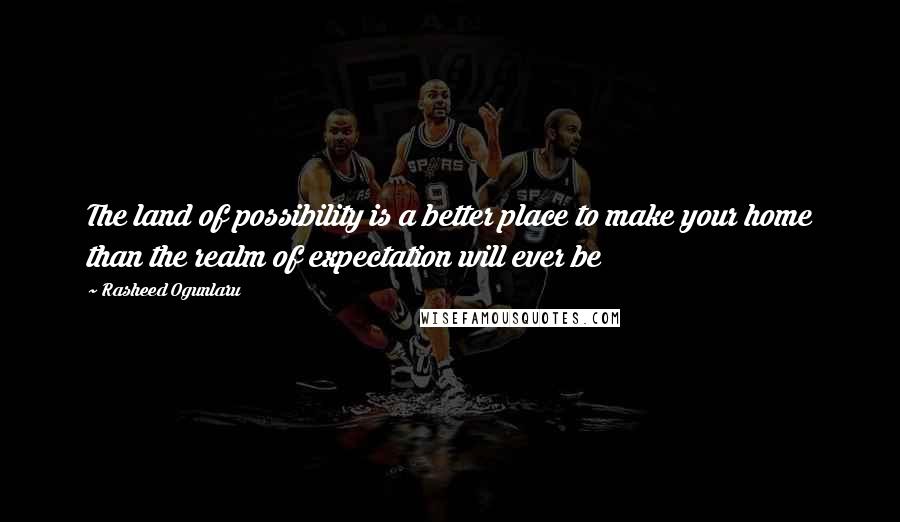 Rasheed Ogunlaru Quotes: The land of possibility is a better place to make your home than the realm of expectation will ever be