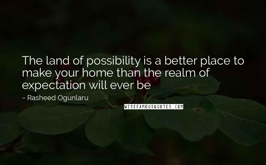 Rasheed Ogunlaru Quotes: The land of possibility is a better place to make your home than the realm of expectation will ever be