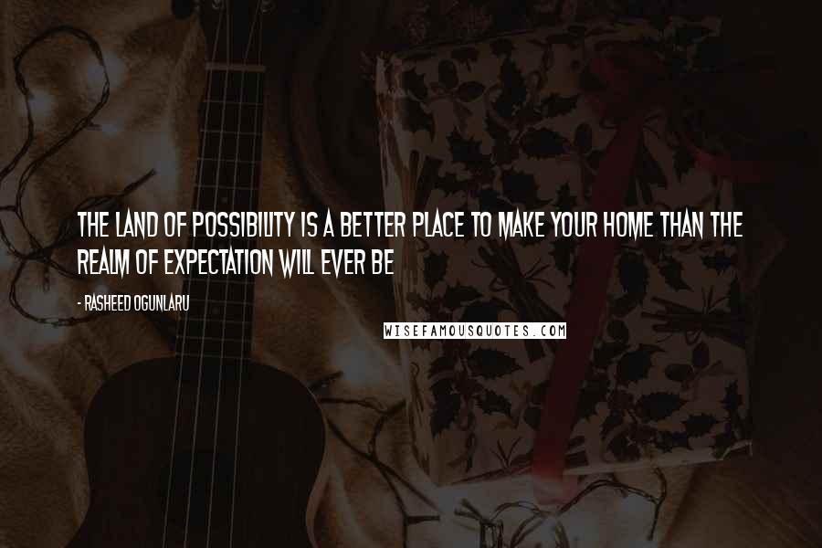 Rasheed Ogunlaru Quotes: The land of possibility is a better place to make your home than the realm of expectation will ever be