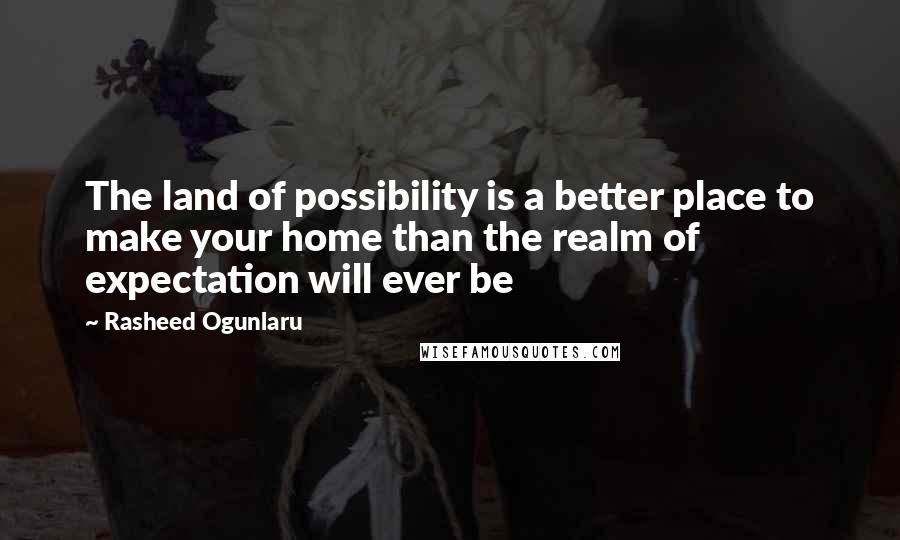 Rasheed Ogunlaru Quotes: The land of possibility is a better place to make your home than the realm of expectation will ever be