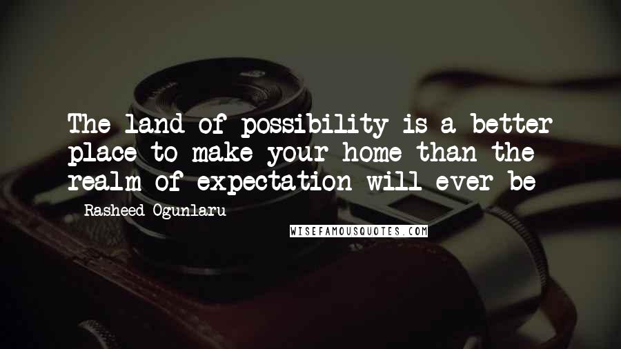 Rasheed Ogunlaru Quotes: The land of possibility is a better place to make your home than the realm of expectation will ever be