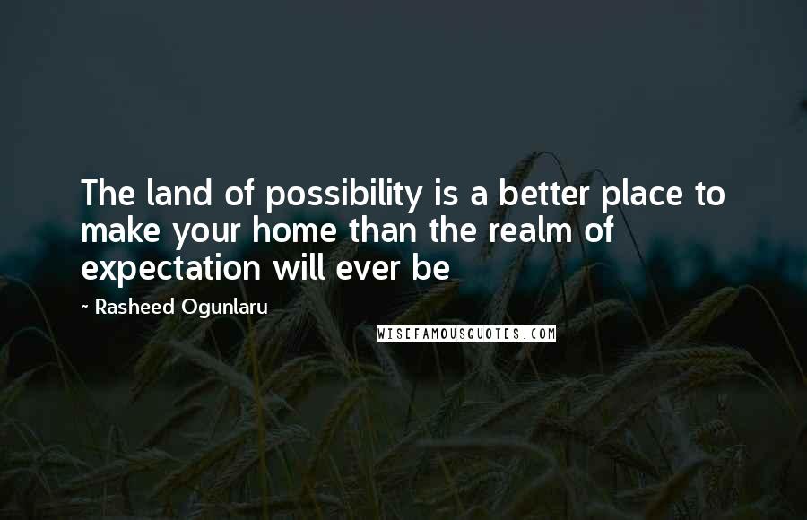 Rasheed Ogunlaru Quotes: The land of possibility is a better place to make your home than the realm of expectation will ever be