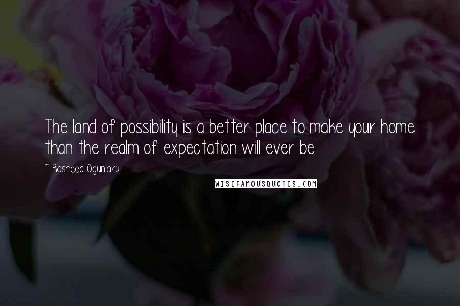 Rasheed Ogunlaru Quotes: The land of possibility is a better place to make your home than the realm of expectation will ever be