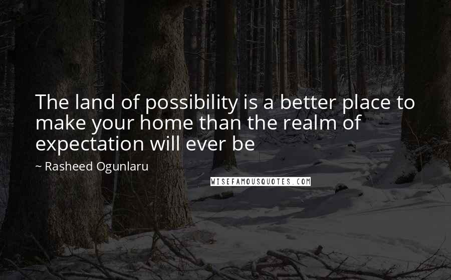 Rasheed Ogunlaru Quotes: The land of possibility is a better place to make your home than the realm of expectation will ever be