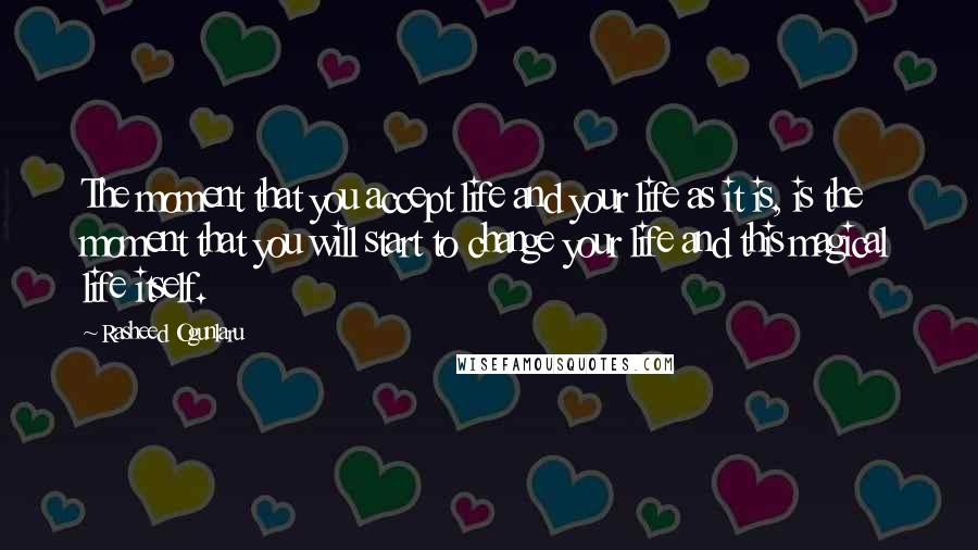 Rasheed Ogunlaru Quotes: The moment that you accept life and your life as it is, is the moment that you will start to change your life and this magical life itself.