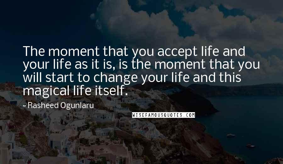 Rasheed Ogunlaru Quotes: The moment that you accept life and your life as it is, is the moment that you will start to change your life and this magical life itself.