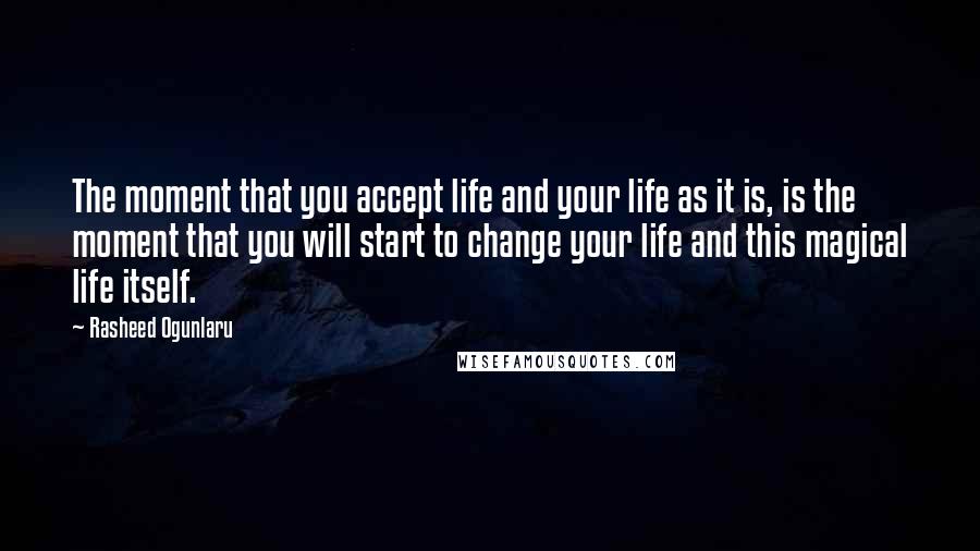 Rasheed Ogunlaru Quotes: The moment that you accept life and your life as it is, is the moment that you will start to change your life and this magical life itself.