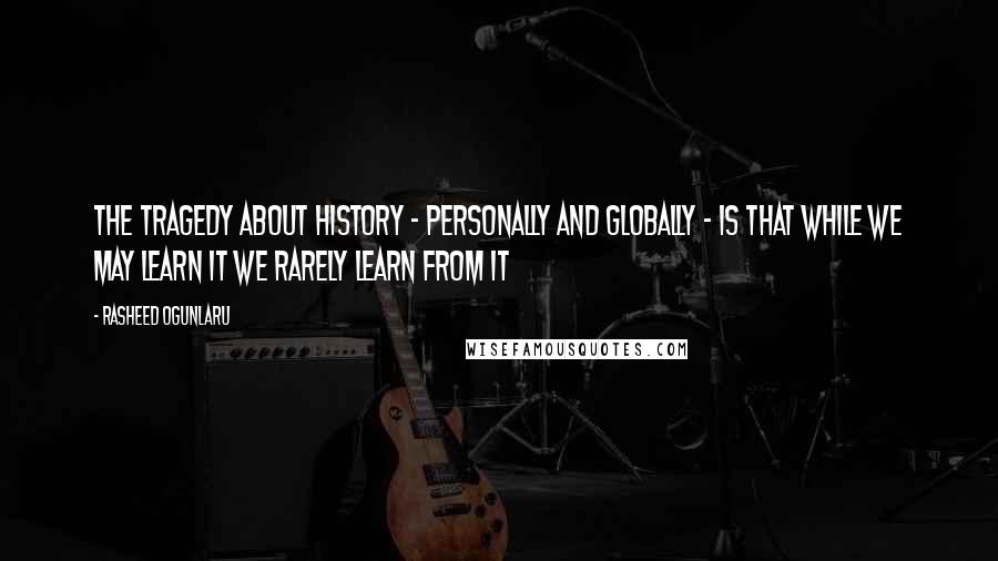 Rasheed Ogunlaru Quotes: The tragedy about history - personally and globally - is that while we may learn it we rarely learn from it