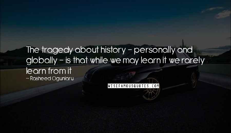 Rasheed Ogunlaru Quotes: The tragedy about history - personally and globally - is that while we may learn it we rarely learn from it