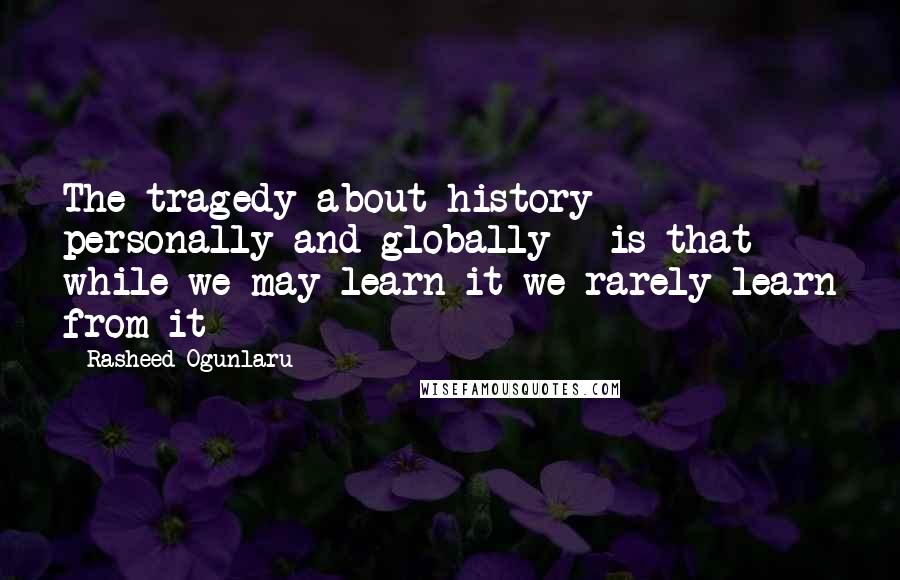 Rasheed Ogunlaru Quotes: The tragedy about history - personally and globally - is that while we may learn it we rarely learn from it