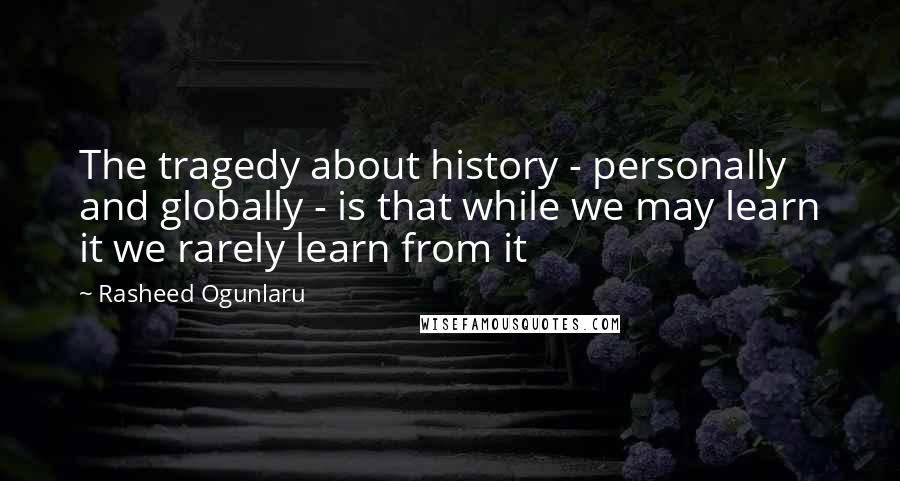 Rasheed Ogunlaru Quotes: The tragedy about history - personally and globally - is that while we may learn it we rarely learn from it