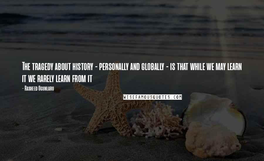Rasheed Ogunlaru Quotes: The tragedy about history - personally and globally - is that while we may learn it we rarely learn from it