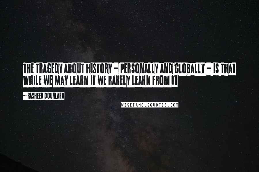 Rasheed Ogunlaru Quotes: The tragedy about history - personally and globally - is that while we may learn it we rarely learn from it