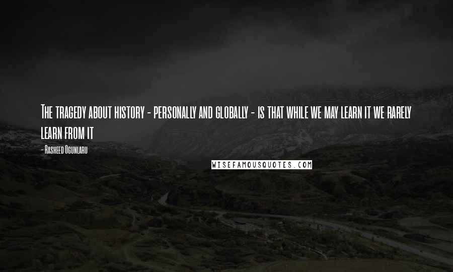 Rasheed Ogunlaru Quotes: The tragedy about history - personally and globally - is that while we may learn it we rarely learn from it