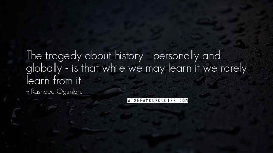 Rasheed Ogunlaru Quotes: The tragedy about history - personally and globally - is that while we may learn it we rarely learn from it