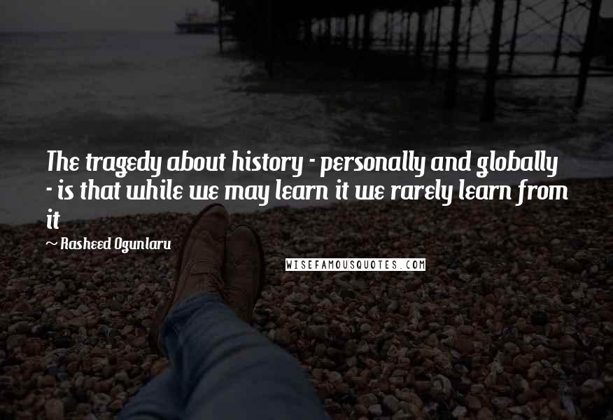 Rasheed Ogunlaru Quotes: The tragedy about history - personally and globally - is that while we may learn it we rarely learn from it