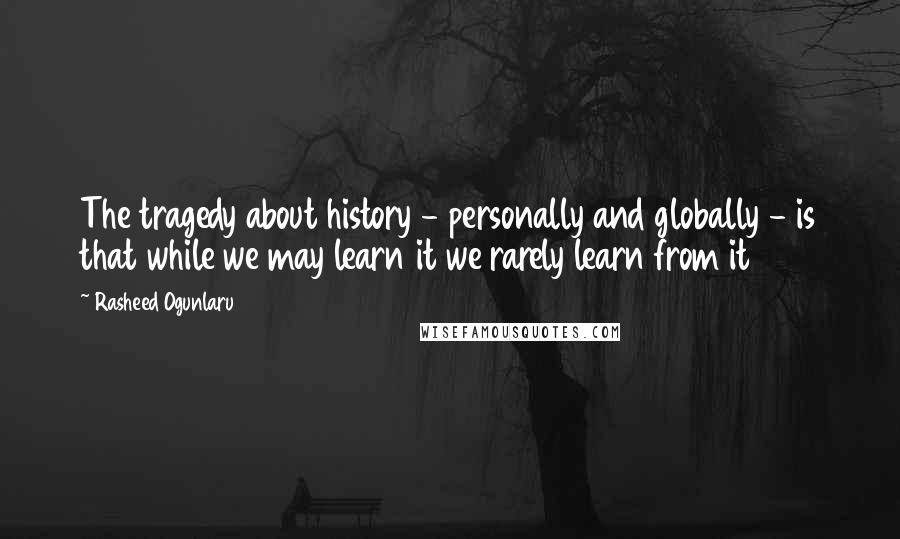 Rasheed Ogunlaru Quotes: The tragedy about history - personally and globally - is that while we may learn it we rarely learn from it