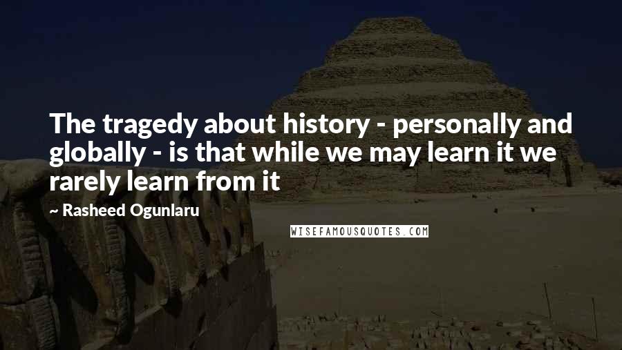 Rasheed Ogunlaru Quotes: The tragedy about history - personally and globally - is that while we may learn it we rarely learn from it