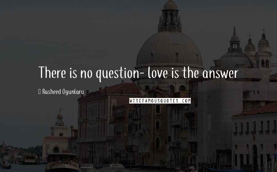 Rasheed Ogunlaru Quotes: There is no question- love is the answer