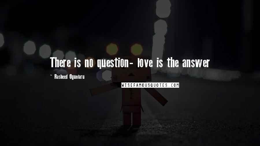 Rasheed Ogunlaru Quotes: There is no question- love is the answer