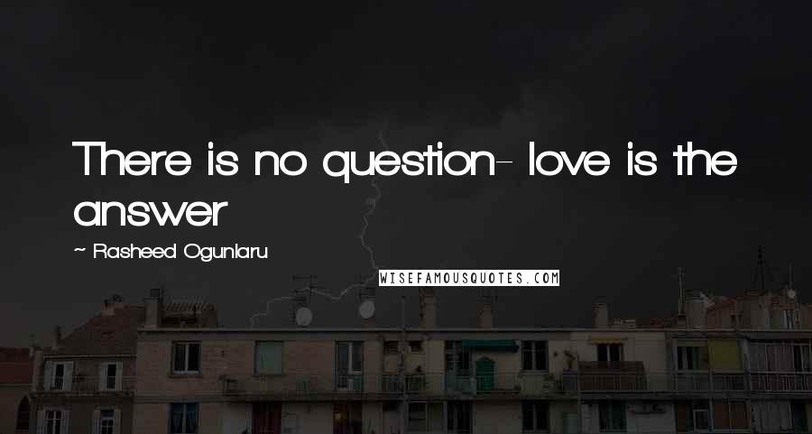 Rasheed Ogunlaru Quotes: There is no question- love is the answer