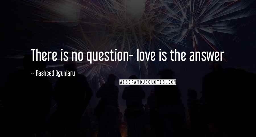 Rasheed Ogunlaru Quotes: There is no question- love is the answer