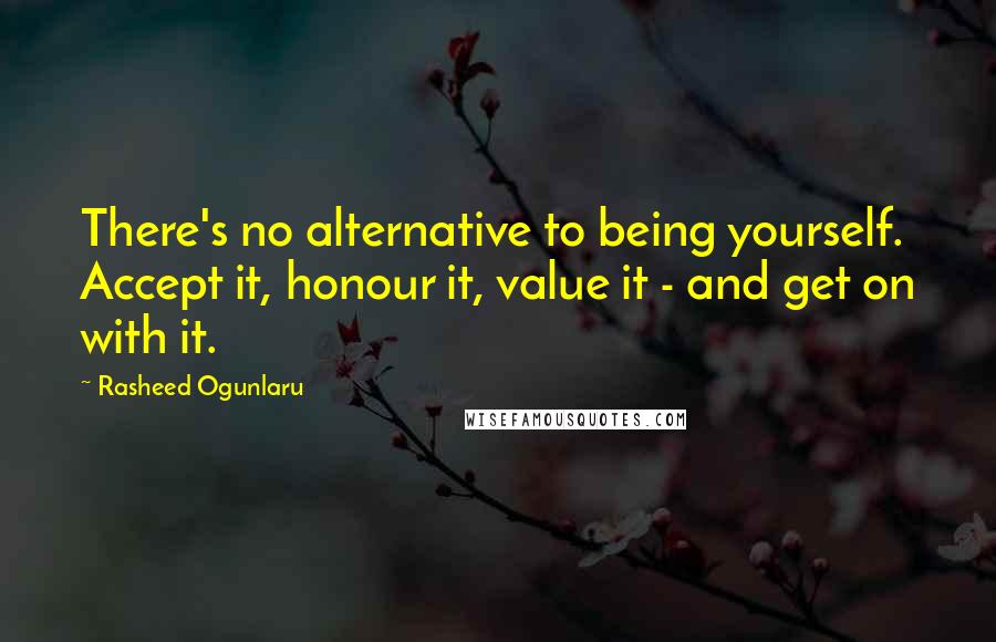 Rasheed Ogunlaru Quotes: There's no alternative to being yourself. Accept it, honour it, value it - and get on with it.