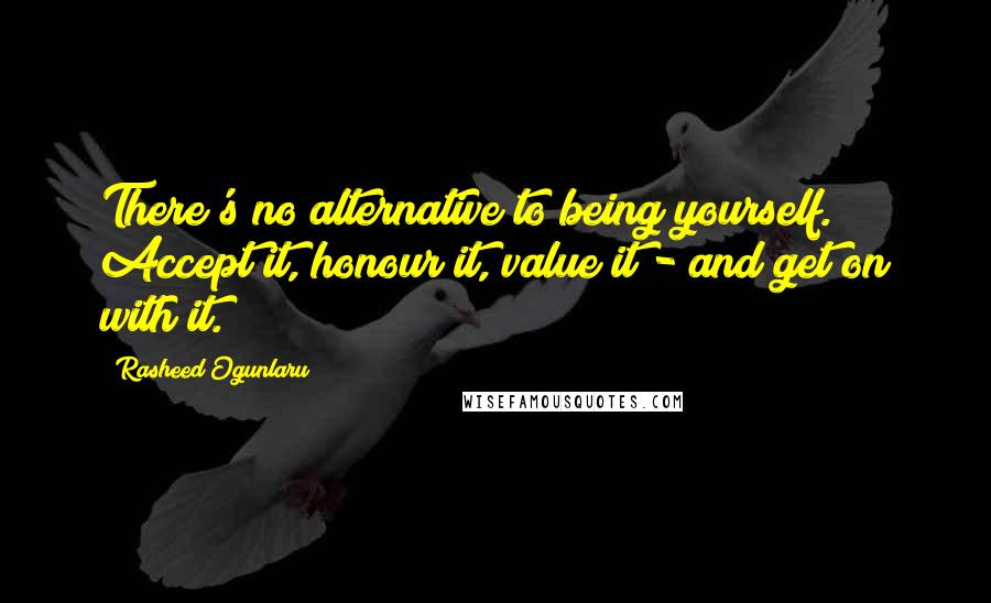 Rasheed Ogunlaru Quotes: There's no alternative to being yourself. Accept it, honour it, value it - and get on with it.