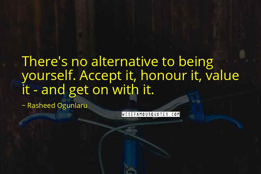 Rasheed Ogunlaru Quotes: There's no alternative to being yourself. Accept it, honour it, value it - and get on with it.