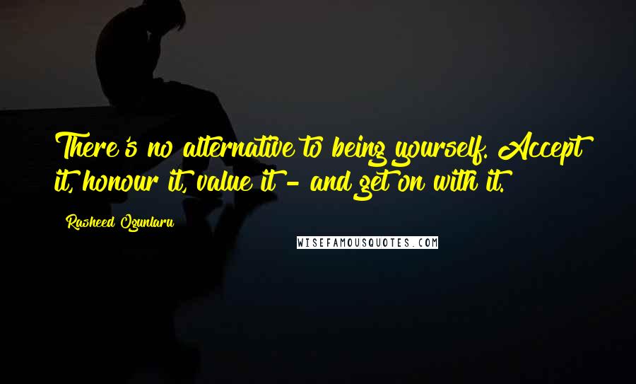 Rasheed Ogunlaru Quotes: There's no alternative to being yourself. Accept it, honour it, value it - and get on with it.